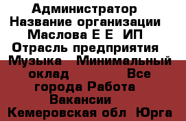 Администратор › Название организации ­ Маслова Е Е, ИП › Отрасль предприятия ­ Музыка › Минимальный оклад ­ 20 000 - Все города Работа » Вакансии   . Кемеровская обл.,Юрга г.